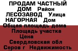 ПРОДАМ ЧАСТНЫЙ ДОМ › Район ­ ЛЕСОЗАВОД › Улица ­ НАГОРНАЯ › Дом ­ 13 › Общая площадь дома ­ 39 › Площадь участка ­ 5 › Цена ­ 630 000 - Свердловская обл., Серов г. Недвижимость » Дома, коттеджи, дачи продажа   